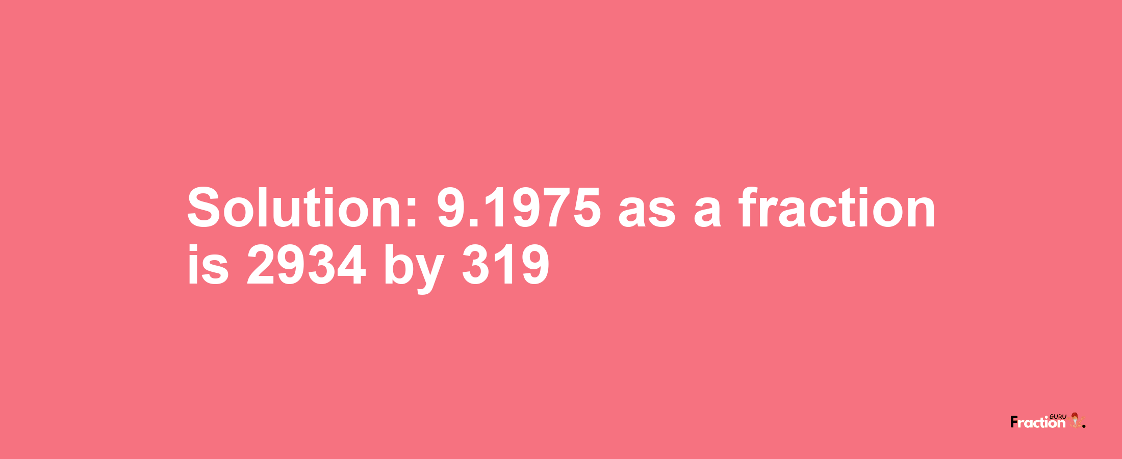 Solution:9.1975 as a fraction is 2934/319